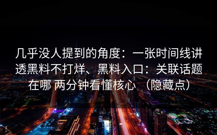 几乎没人提到的角度：一张时间线讲透黑料不打烊、黑料入口：关联话题在哪 两分钟看懂核心 （隐藏点）