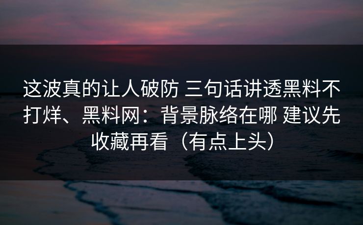 这波真的让人破防 三句话讲透黑料不打烊、黑料网：背景脉络在哪 建议先收藏再看（有点上头）