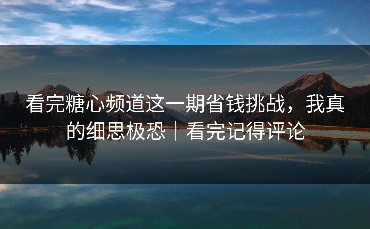 看完糖心频道这一期省钱挑战，我真的细思极恐｜看完记得评论