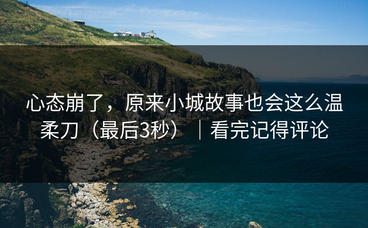 心态崩了，原来小城故事也会这么温柔刀（最后3秒）｜看完记得评论