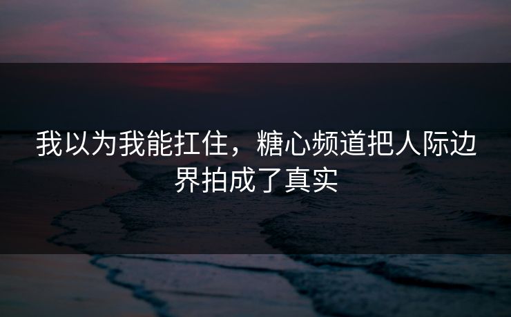 我以为我能扛住，糖心频道把人际边界拍成了真实