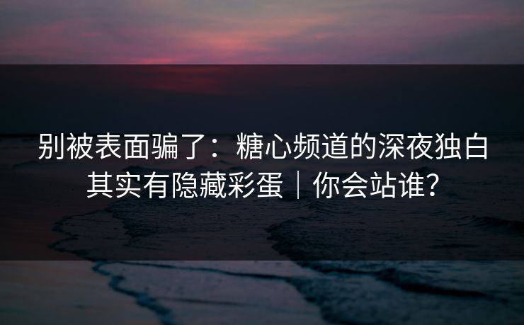 别被表面骗了：糖心频道的深夜独白其实有隐藏彩蛋｜你会站谁？