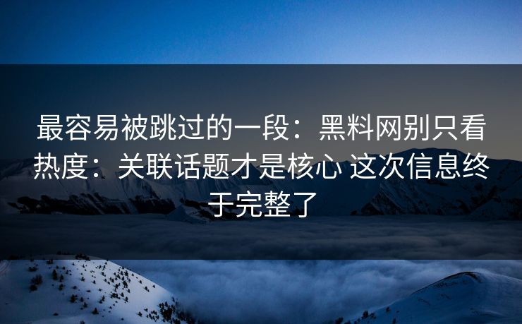 最容易被跳过的一段：黑料网别只看热度：关联话题才是核心 这次信息终于完整了
