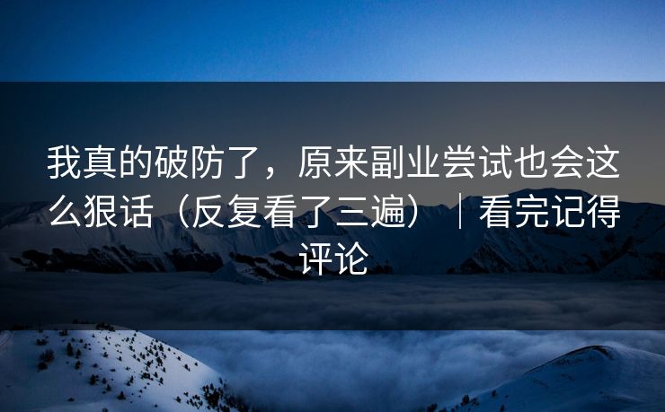 我真的破防了，原来副业尝试也会这么狠话（反复看了三遍）｜看完记得评论