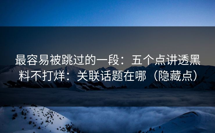 最容易被跳过的一段：五个点讲透黑料不打烊：关联话题在哪（隐藏点）