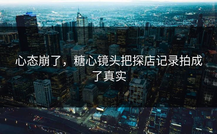 心态崩了，糖心镜头把探店记录拍成了真实