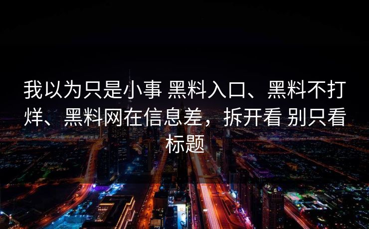 我以为只是小事 黑料入口、黑料不打烊、黑料网在信息差，拆开看 别只看标题