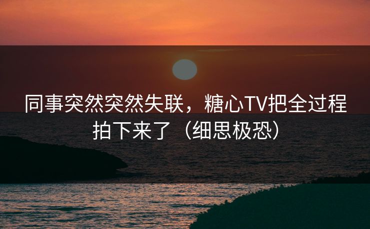 同事突然突然失联，糖心TV把全过程拍下来了（细思极恐）