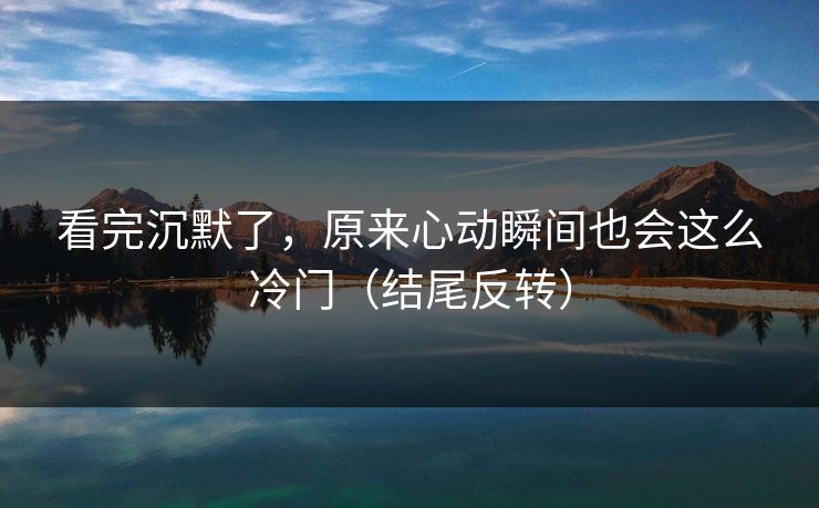 看完沉默了，原来心动瞬间也会这么冷门（结尾反转）