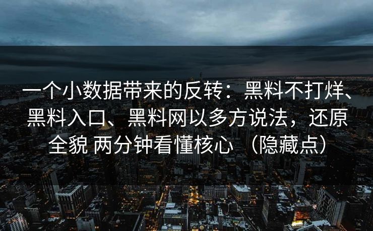 一个小数据带来的反转：黑料不打烊、黑料入口、黑料网以多方说法，还原全貌 两分钟看懂核心 （隐藏点）