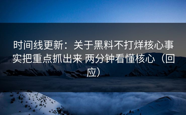 时间线更新：关于黑料不打烊核心事实把重点抓出来 两分钟看懂核心（回应）