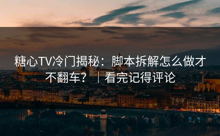 糖心TV冷门揭秘：脚本拆解怎么做才不翻车？｜看完记得评论