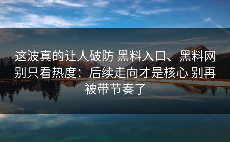 这波真的让人破防 黑料入口、黑料网别只看热度：后续走向才是核心 别再被带节奏了