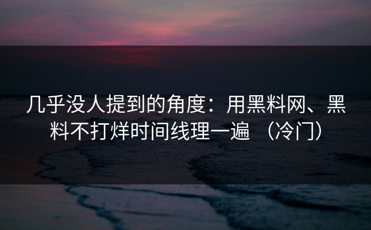 几乎没人提到的角度：用黑料网、黑料不打烊时间线理一遍 （冷门）