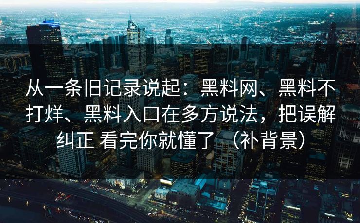 从一条旧记录说起：黑料网、黑料不打烊、黑料入口在多方说法，把误解纠正 看完你就懂了 （补背景）