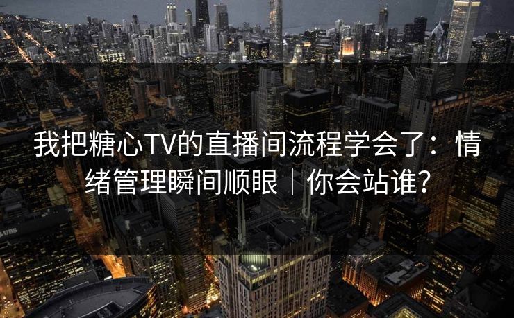 我把糖心TV的直播间流程学会了：情绪管理瞬间顺眼｜你会站谁？