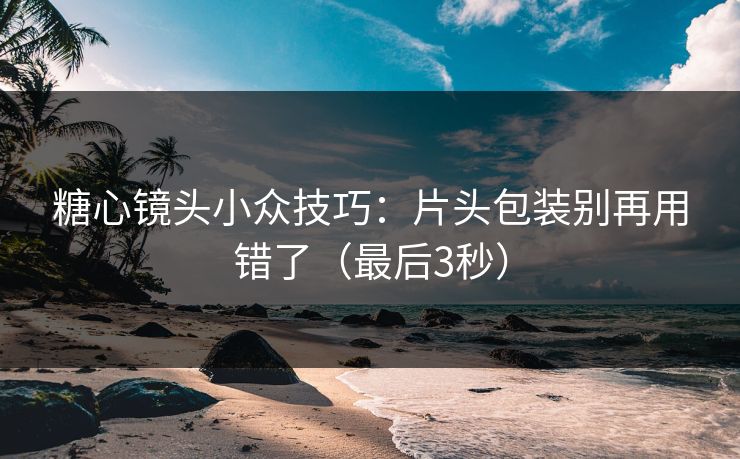 糖心镜头小众技巧：片头包装别再用错了（最后3秒）
