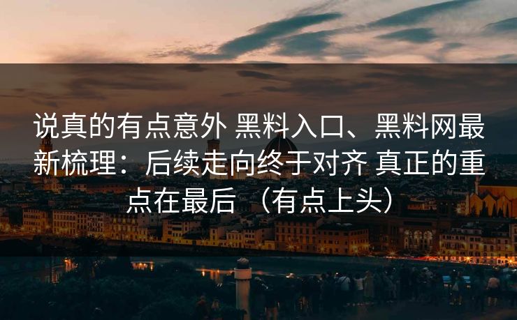 说真的有点意外 黑料入口、黑料网最新梳理：后续走向终于对齐 真正的重点在最后 （有点上头）