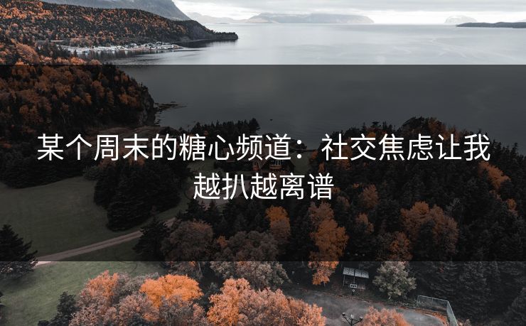 某个周末的糖心频道：社交焦虑让我越扒越离谱