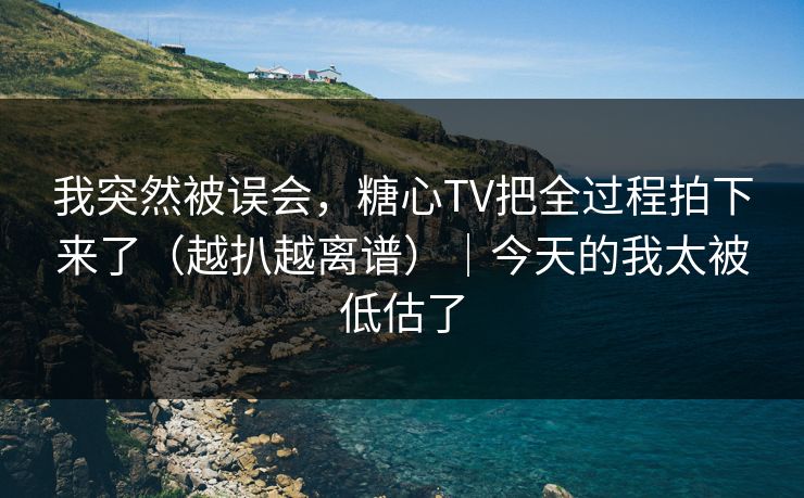 我突然被误会，糖心TV把全过程拍下来了（越扒越离谱）｜今天的我太被低估了