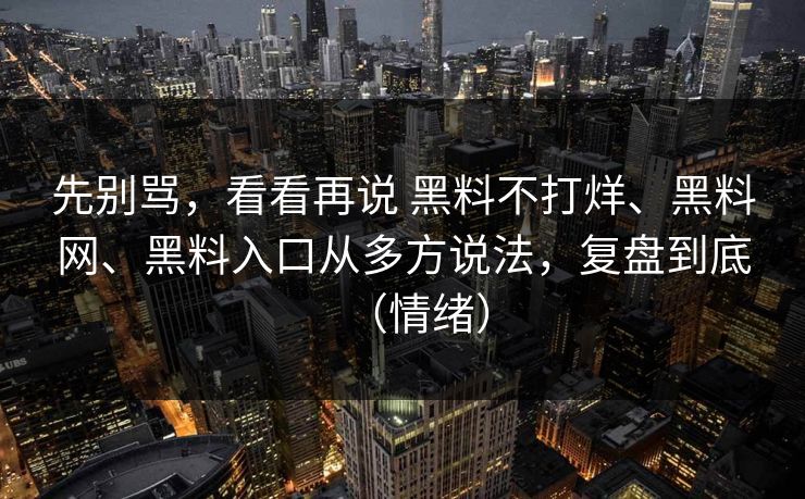 先别骂，看看再说 黑料不打烊、黑料网、黑料入口从多方说法，复盘到底（情绪）