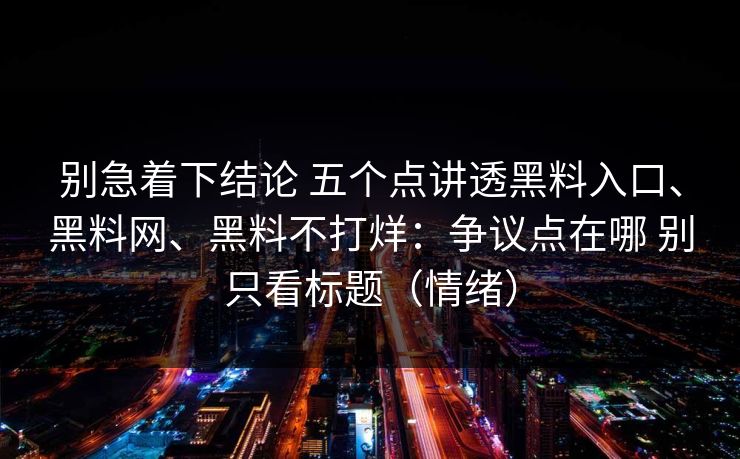 别急着下结论 五个点讲透黑料入口、黑料网、黑料不打烊：争议点在哪 别只看标题（情绪）