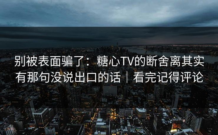 别被表面骗了：糖心TV的断舍离其实有那句没说出口的话｜看完记得评论