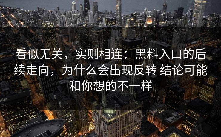看似无关，实则相连：黑料入口的后续走向，为什么会出现反转 结论可能和你想的不一样