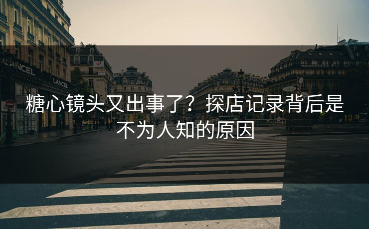 糖心镜头又出事了？探店记录背后是不为人知的原因