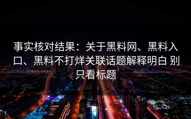 事实核对结果：关于黑料网、黑料入口、黑料不打烊关联话题解释明白 别只看标题
