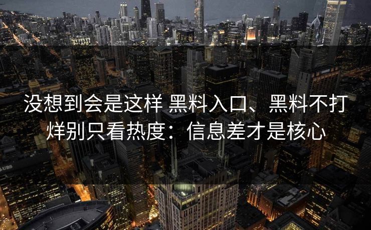 没想到会是这样 黑料入口、黑料不打烊别只看热度：信息差才是核心