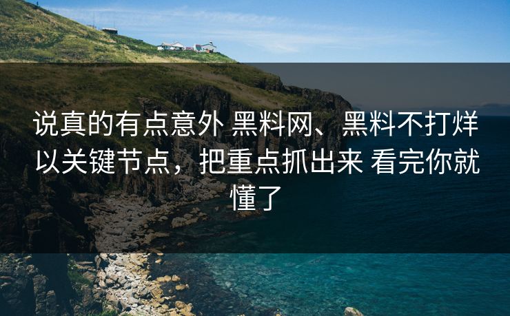说真的有点意外 黑料网、黑料不打烊以关键节点，把重点抓出来 看完你就懂了