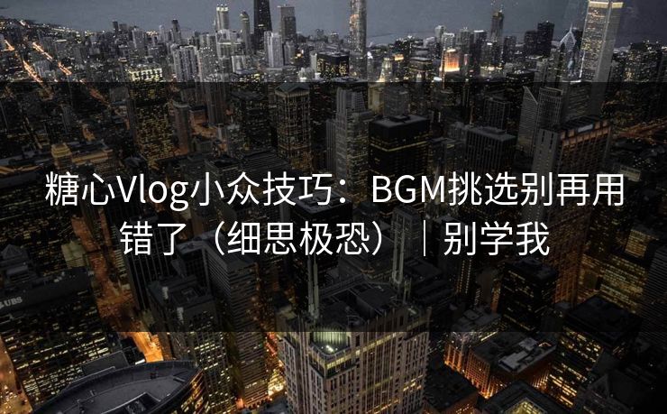 糖心Vlog小众技巧：BGM挑选别再用错了（细思极恐）｜别学我
