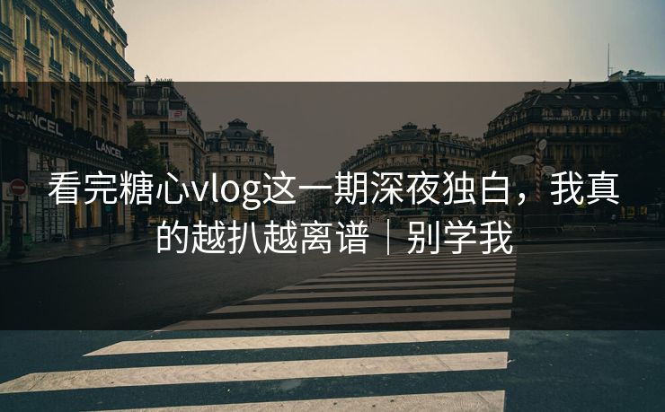 看完糖心vlog这一期深夜独白，我真的越扒越离谱｜别学我