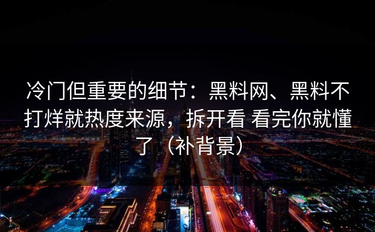 冷门但重要的细节：黑料网、黑料不打烊就热度来源，拆开看 看完你就懂了（补背景）