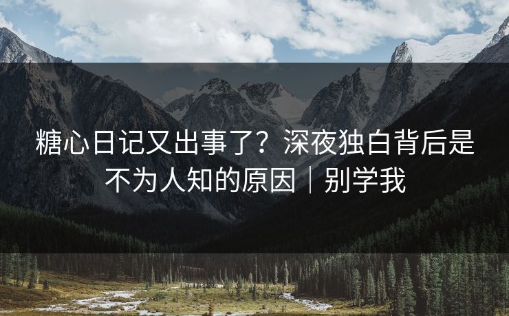 糖心日记又出事了？深夜独白背后是不为人知的原因｜别学我