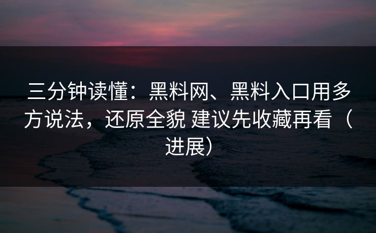 三分钟读懂：黑料网、黑料入口用多方说法，还原全貌 建议先收藏再看（进展）