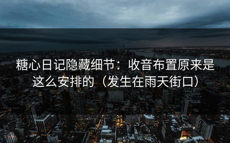 糖心日记隐藏细节：收音布置原来是这么安排的（发生在雨天街口）