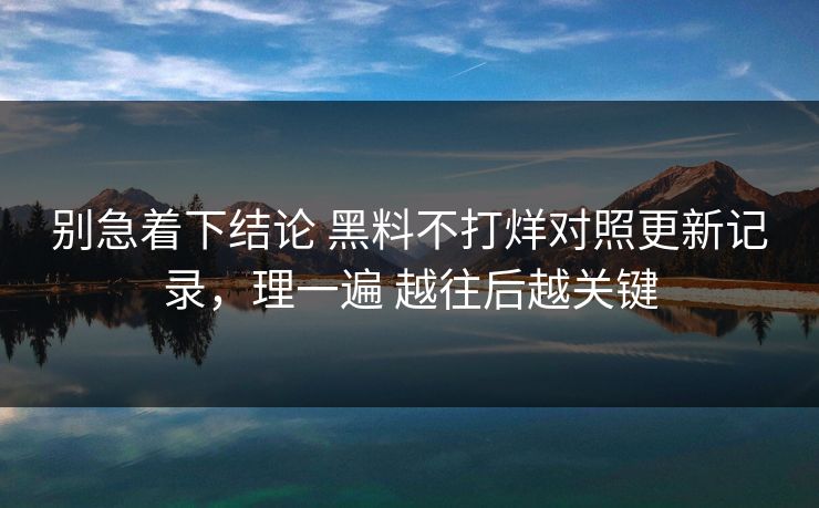 别急着下结论 黑料不打烊对照更新记录，理一遍 越往后越关键
