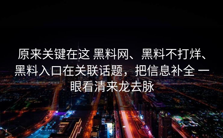 原来关键在这 黑料网、黑料不打烊、黑料入口在关联话题，把信息补全 一眼看清来龙去脉