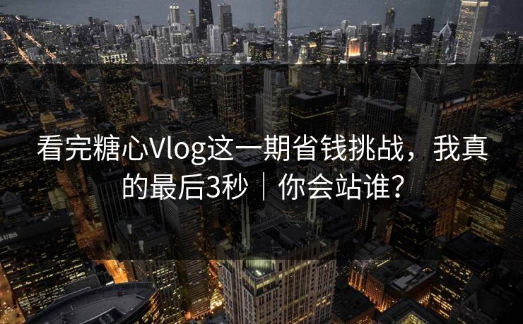 看完糖心Vlog这一期省钱挑战，我真的最后3秒｜你会站谁？