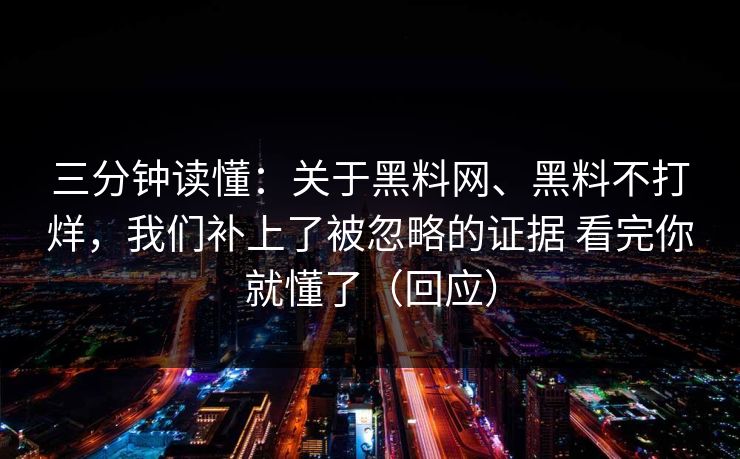 三分钟读懂：关于黑料网、黑料不打烊，我们补上了被忽略的证据 看完你就懂了（回应）