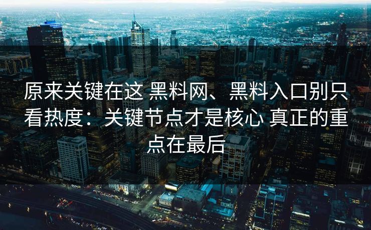 原来关键在这 黑料网、黑料入口别只看热度：关键节点才是核心 真正的重点在最后