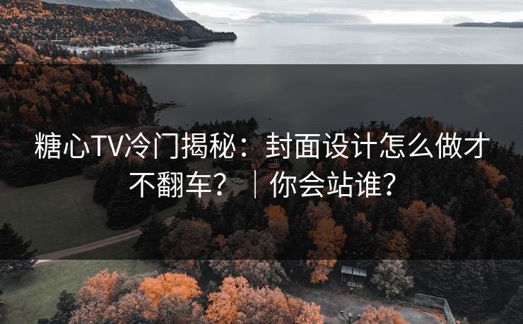 糖心TV冷门揭秘：封面设计怎么做才不翻车？｜你会站谁？