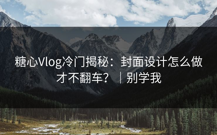 糖心Vlog冷门揭秘：封面设计怎么做才不翻车？｜别学我