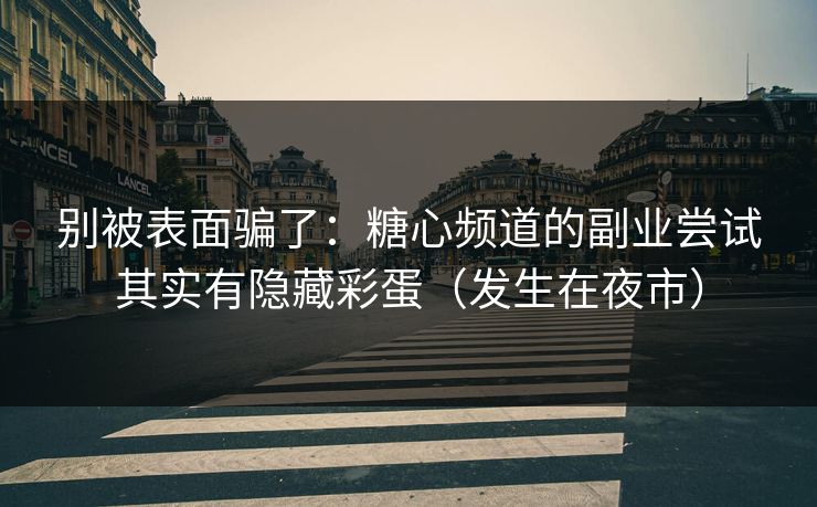别被表面骗了：糖心频道的副业尝试其实有隐藏彩蛋（发生在夜市）