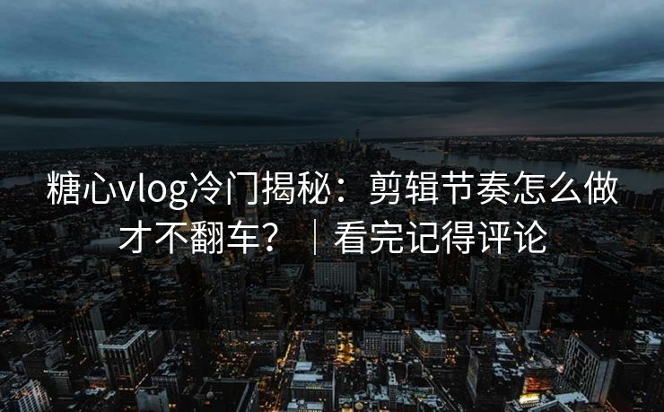 糖心vlog冷门揭秘：剪辑节奏怎么做才不翻车？｜看完记得评论