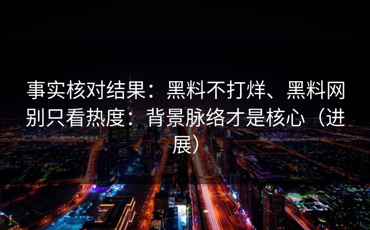 事实核对结果：黑料不打烊、黑料网别只看热度：背景脉络才是核心（进展）