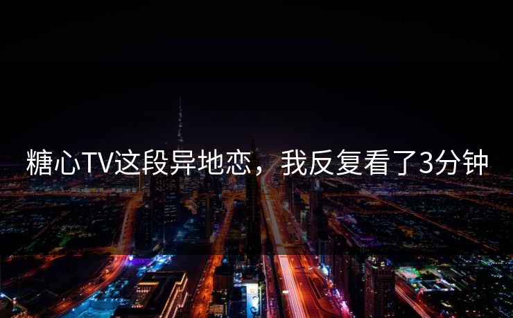 糖心TV这段异地恋，我反复看了3分钟