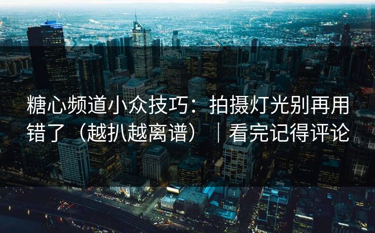 糖心频道小众技巧：拍摄灯光别再用错了（越扒越离谱）｜看完记得评论